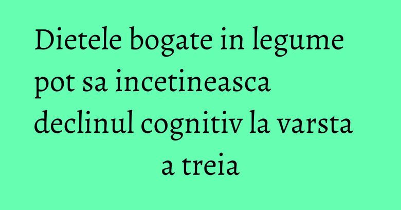 Dietele bogate in legume pot sa incetineasca declinul cognitiv la varsta a treia Dietele bogate in legume pot sa incetineasca declinul cognitiv la varsta a treia