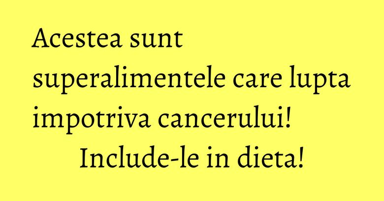 Acestea sunt superalimentele care lupta impotriva cancerului! Include-le in dieta! Acestea sunt superalimentele care lupta impotriva cancerului! Include-le in dieta!