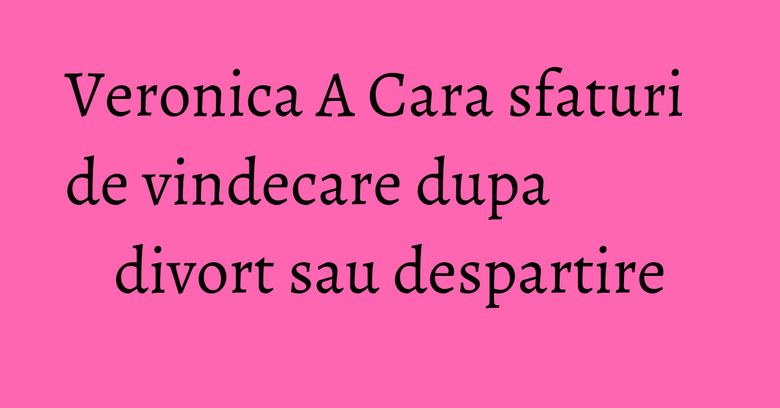 Veronica A Cara sfaturi de vindecare dupa divort sau despartire Veronica A Cara sfaturi de vindecare dupa divort sau despartire