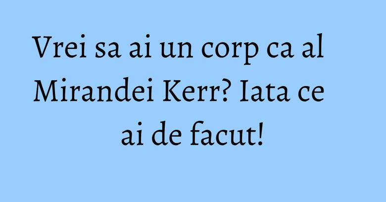 Vrei sa ai un corp ca al Mirandei Kerr? Iata ce ai de facut! Vrei sa ai un corp ca al Mirandei Kerr? Iata ce ai de facut!