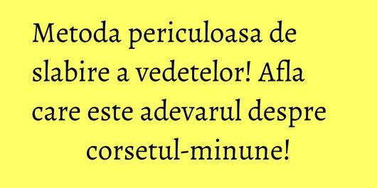 Metoda periculoasa de slabire a vedetelor! Afla care este adevarul despre corsetul-minune!
