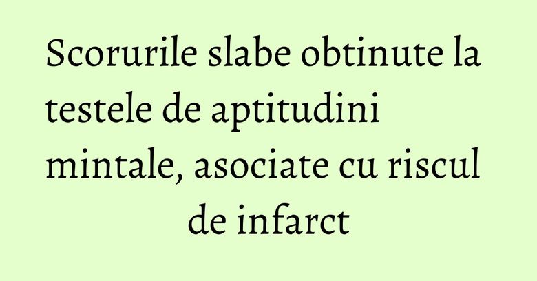 Scorurile slabe obtinute la testele de aptitudini mintale, asociate cu riscul de infarct Scorurile slabe obtinute la testele de aptitudini mintale, asociate cu riscul de infarct