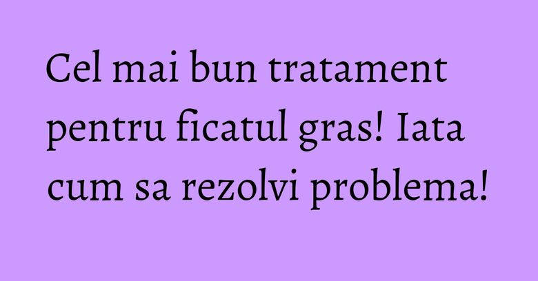 Cel mai bun tratament pentru ficatul gras! Iata cum sa rezolvi problema! Cel mai bun tratament pentru ficatul gras! Iata cum sa rezolvi problema!
