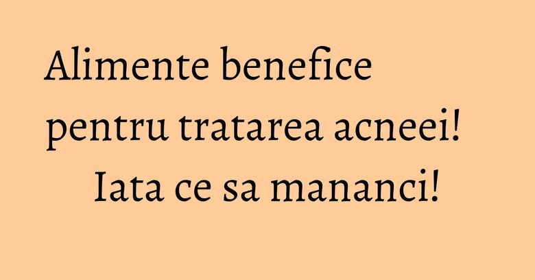 Alimente benefice pentru tratarea acneei! Iata ce sa mananci! Alimente benefice pentru tratarea acneei! Iata ce sa mananci!