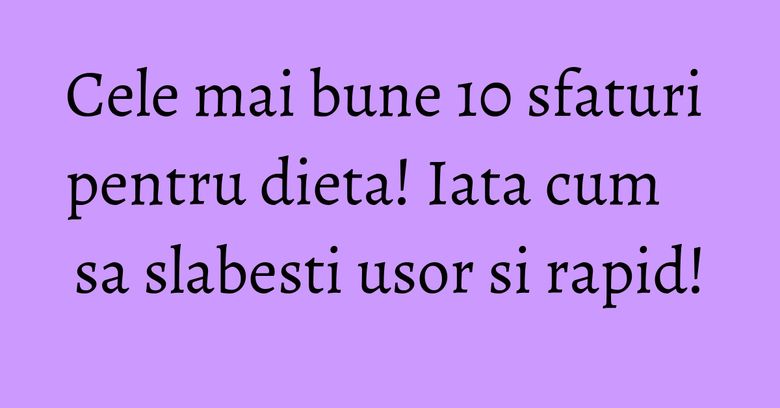 Cele mai bune 10 sfaturi pentru dieta! Iata cum sa slabesti usor si rapid! Cele mai bune 10 sfaturi pentru dieta! Iata cum sa slabesti usor si rapid!