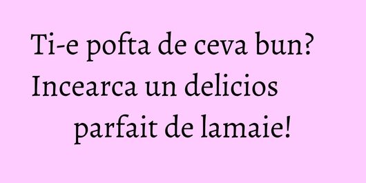 Ti-e pofta de ceva bun? Incearca un delicios parfait de lamaie!