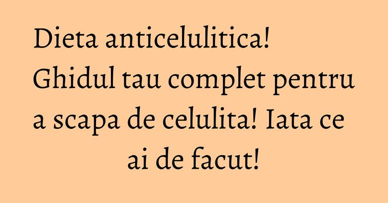 Dieta anticelulitica! Ghidul tau complet pentru a scapa de celulita! Iata ce ai de facut! Dieta anticelulitica! Ghidul tau complet pentru a scapa de celulita! Iata ce ai de facut!