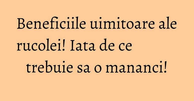 Beneficiile uimitoare ale rucolei! Iata de ce trebuie sa o mananci!
