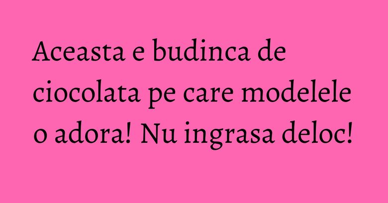 Aceasta e budinca de ciocolata pe care modelele o adora! Nu ingrasa deloc! Aceasta e budinca de ciocolata pe care modelele o adora! Nu ingrasa deloc!