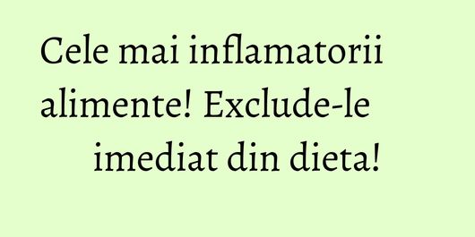 Cele mai inflamatorii alimente! Exclude-le imediat din dieta!