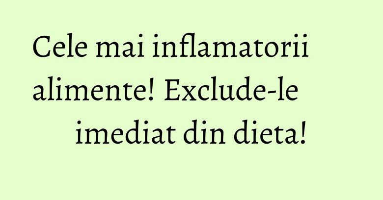 Cele mai inflamatorii alimente! Exclude-le imediat din dieta! Cele mai inflamatorii alimente! Exclude-le imediat din dieta!