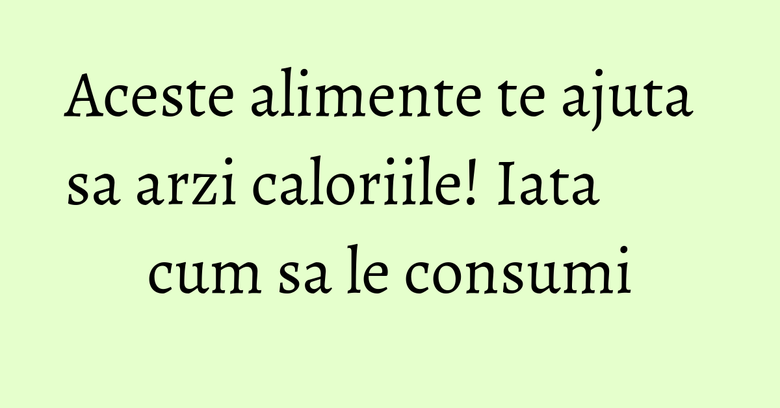 Aceste alimente te ajuta sa arzi caloriile! Iata cum sa le consumi Aceste alimente te ajuta sa arzi caloriile! Iata cum sa le consumi