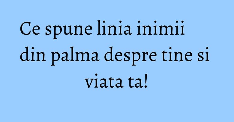 Ce spune linia inimii din palma despre tine si viata ta! Ce spune linia inimii din palma despre tine si viata ta!