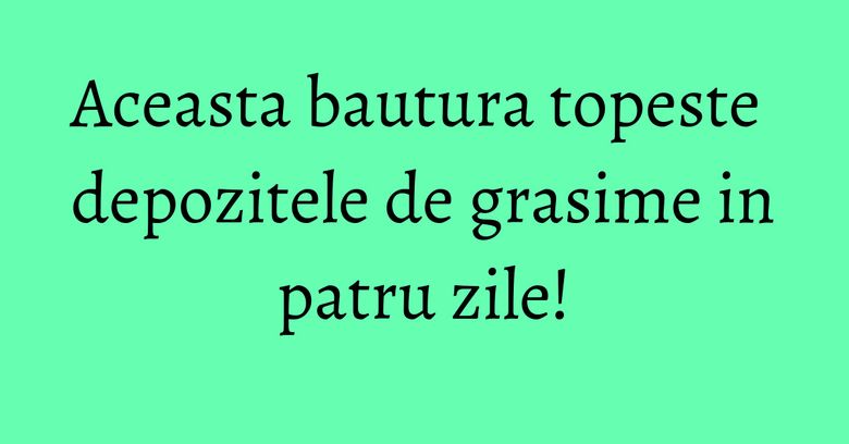 Aceasta bautura topeste depozitele de grasime in patru zile! Aceasta bautura topeste depozitele de grasime in patru zile!