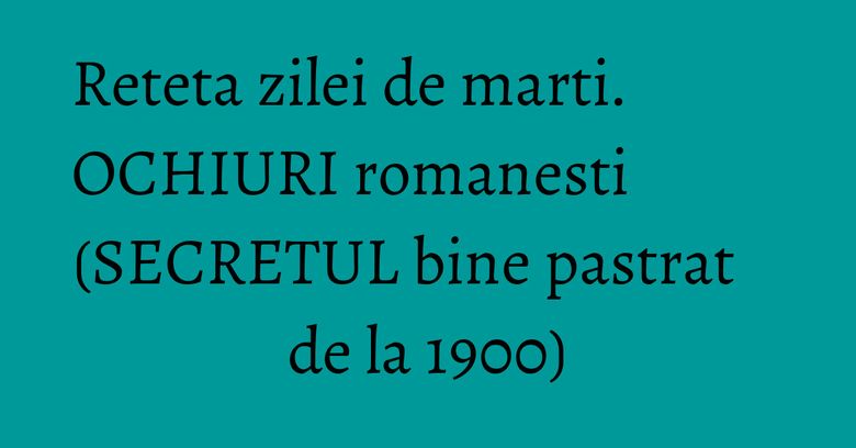 Reteta zilei de marti. OCHIURI romanesti (SECRETUL bine pastrat de la 1900) Reteta zilei de marti. OCHIURI romanesti (SECRETUL bine pastrat de la 1900)