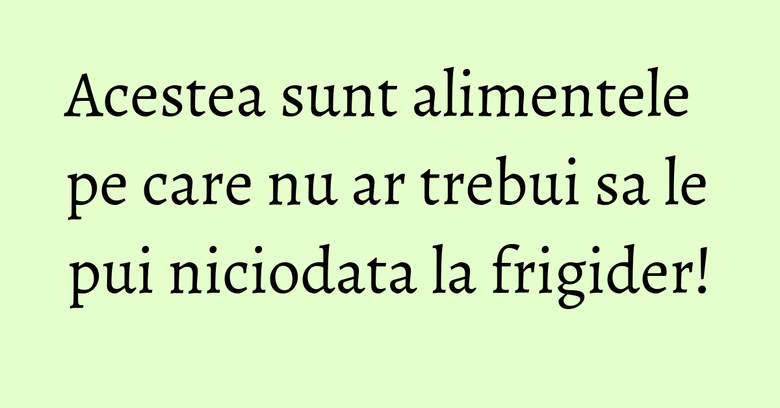 Acestea sunt alimentele pe care nu ar trebui sa le pui niciodata la frigider! Acestea sunt alimentele pe care nu ar trebui sa le pui niciodata la frigider!