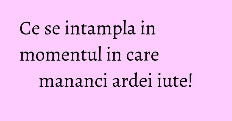 Ce se intampla in momentul in care mananci ardei iute! Ce se intampla in momentul in care mananci ardei iute!