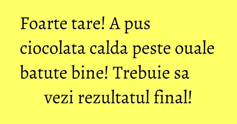 Foarte tare! A pus ciocolata calda peste ouale batute bine! Trebuie sa vezi rezultatul final!