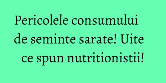 Pericolele consumului de seminte sarate! Uite ce spun nutritionistii!
