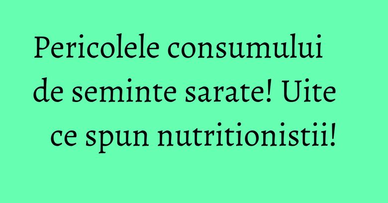 Pericolele consumului de seminte sarate! Uite ce spun nutritionistii! Pericolele consumului de seminte sarate! Uite ce spun nutritionistii!