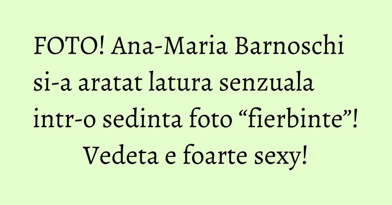 FOTO! Ana-Maria Barnoschi si-a aratat latura senzuala intr-o sedinta foto “fierbinte”! Vedeta e foarte sexy!