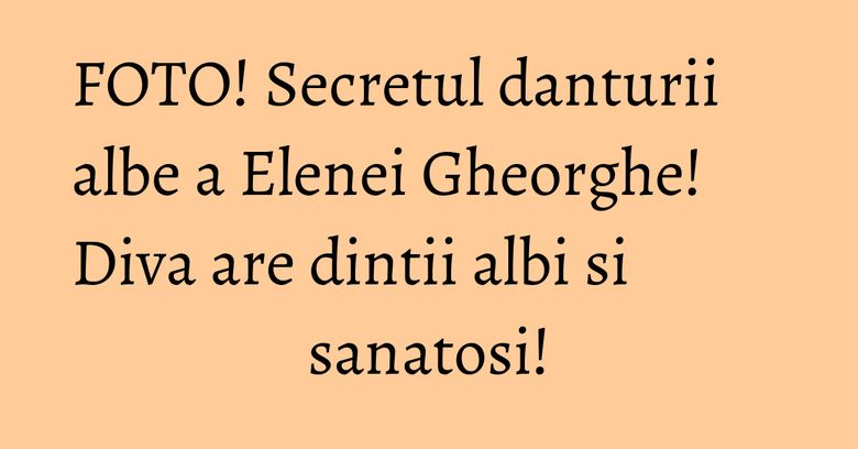 FOTO! Secretul danturii albe a Elenei Gheorghe! Diva are dintii albi si sanatosi!
