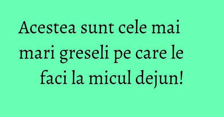 Acestea sunt cele mai mari greseli pe care le faci la micul dejun! Acestea sunt cele mai mari greseli pe care le faci la micul dejun!