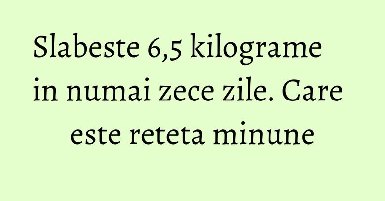 Slabeste 6,5 kilograme in numai zece zile. Care este reteta minune