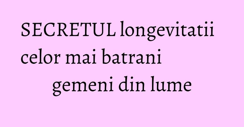 SECRETUL longevitatii celor mai batrani gemeni din lume SECRETUL longevitatii celor mai batrani gemeni din lume