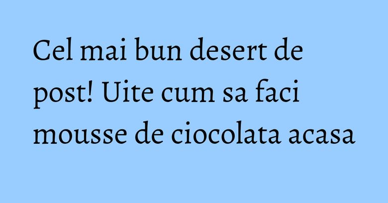 Cel mai bun desert de post! Uite cum sa faci mousse de ciocolata acasa Cel mai bun desert de post! Uite cum sa faci mousse de ciocolata acasa