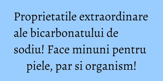 Proprietatile extraordinare ale bicarbonatului de sodiu! Face minuni pentru piele, par si organism!