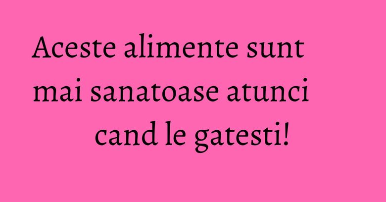 Aceste alimente sunt mai sanatoase atunci cand le gatesti! Aceste alimente sunt mai sanatoase atunci cand le gatesti!
