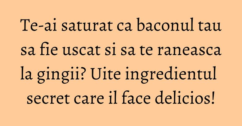 Te-ai saturat ca baconul tau sa fie uscat si sa te raneasca la gingii? Uite ingredientul secret care il face delicios!