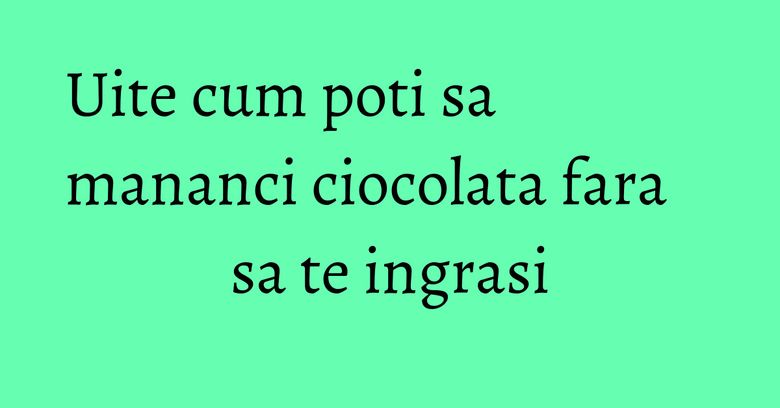 Uite cum poti sa mananci ciocolata fara sa te ingrasi Uite cum poti sa mananci ciocolata fara sa te ingrasi