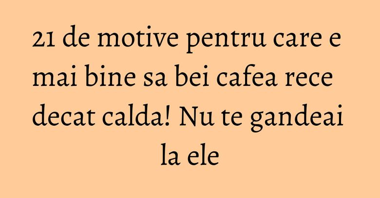 21 de motive pentru care e mai bine sa bei cafea rece decat calda! Nu te gandeai la ele 21 de motive pentru care e mai bine sa bei cafea rece decat calda! Nu te gandeai la ele