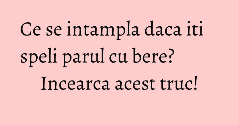 Ce se intampla daca iti speli parul cu bere? Incearca acest truc!