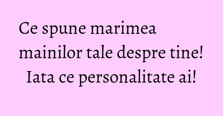 Ce spune marimea mainilor tale despre tine! Iata ce personalitate ai! Ce spune marimea mainilor tale despre tine! Iata ce personalitate ai!