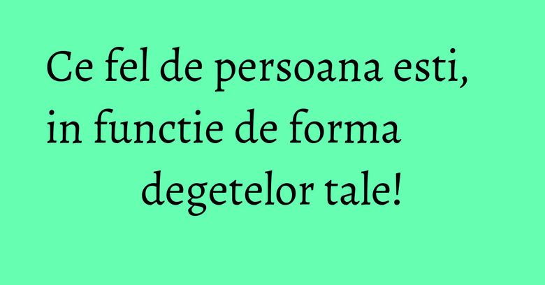 Ce fel de persoana esti, in functie de forma degetelor tale! Ce fel de persoana esti, in functie de forma degetelor tale!