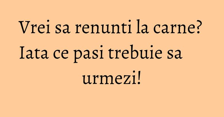 Vrei sa renunti la carne? Iata ce pasi trebuie sa urmezi! Vrei sa renunti la carne? Iata ce pasi trebuie sa urmezi!