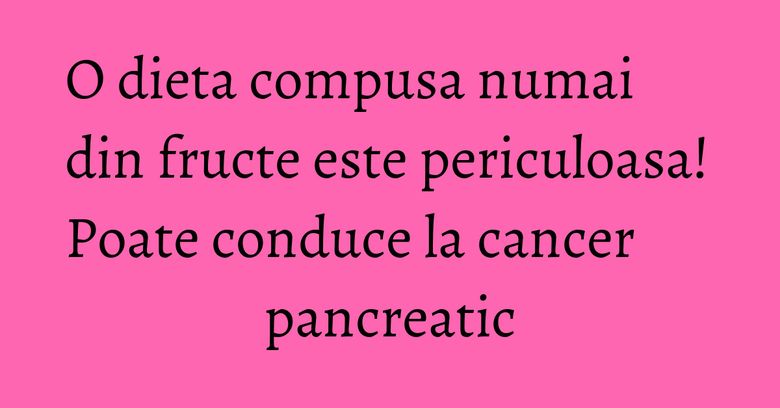 O dieta compusa numai din fructe este periculoasa! Poate conduce la cancer pancreatic O dieta compusa numai din fructe este periculoasa! Poate conduce la cancer pancreatic