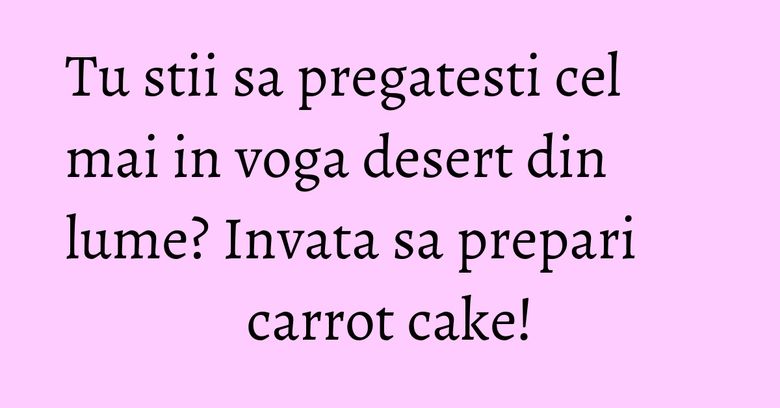 Tu stii sa pregatesti cel mai in voga desert din lume? Invata sa prepari carrot cake! Tu stii sa pregatesti cel mai in voga desert din lume? Invata sa prepari carrot cake!