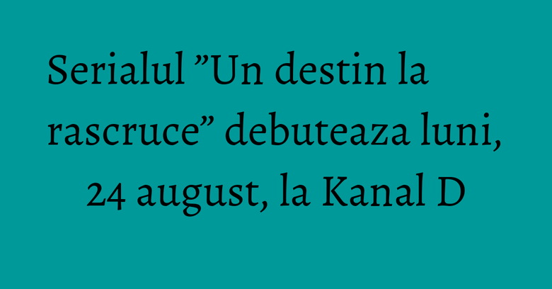 Serialul ”Un destin la rascruce” debuteaza luni, 24 august, la Kanal D Serialul ”Un destin la rascruce” debuteaza luni, 24 august, la Kanal D