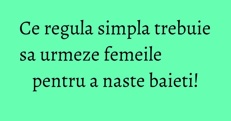 Ce regula simpla trebuie sa urmeze femeile pentru a naste baieti!