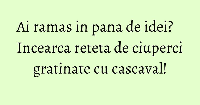 Ai ramas in pana de idei? Incearca reteta de ciuperci gratinate cu cascaval! Ai ramas in pana de idei? Incearca reteta de ciuperci gratinate cu cascaval!