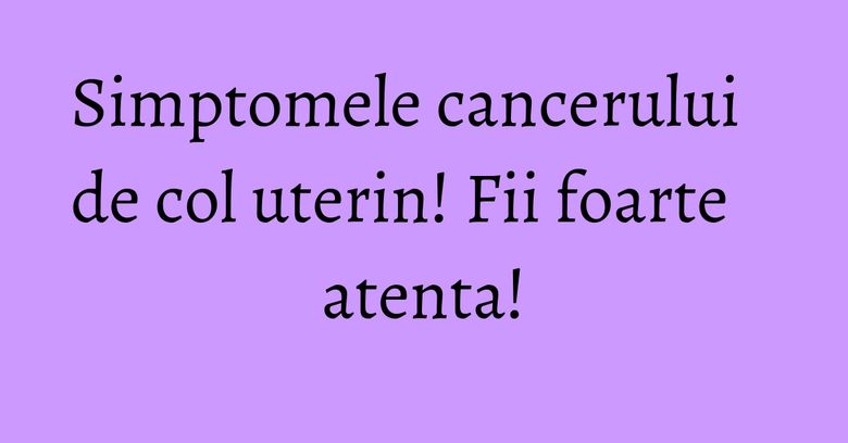 Simptomele cancerului de col uterin! Fii foarte atenta! Simptomele cancerului de col uterin! Fii foarte atenta!
