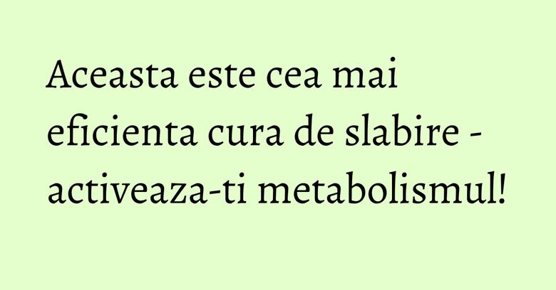 Aceasta este cea mai eficienta cura de slabire - activeaza-ti metabolismul!
