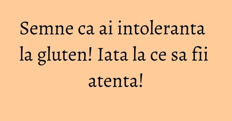 Semne ca ai intoleranta la gluten! Iata la ce sa fii atenta! Semne ca ai intoleranta la gluten! Iata la ce sa fii atenta!