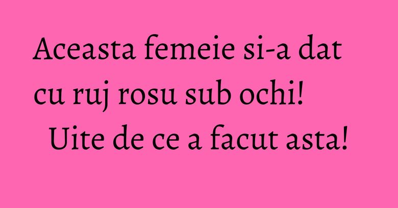 Aceasta femeie si-a dat cu ruj rosu sub ochi! Uite de ce a facut asta! Aceasta femeie si-a dat cu ruj rosu sub ochi! Uite de ce a facut asta!