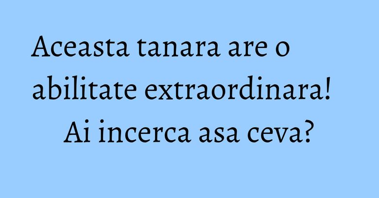 Aceasta tanara are o abilitate extraordinara! Ai incerca asa ceva? Aceasta tanara are o abilitate extraordinara! Ai incerca asa ceva?