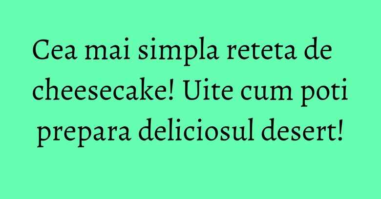 Cea mai simpla reteta de cheesecake! Uite cum poti prepara deliciosul desert!